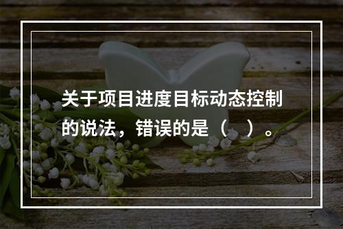 关于项目进度目标动态控制的说法，错误的是（　）。