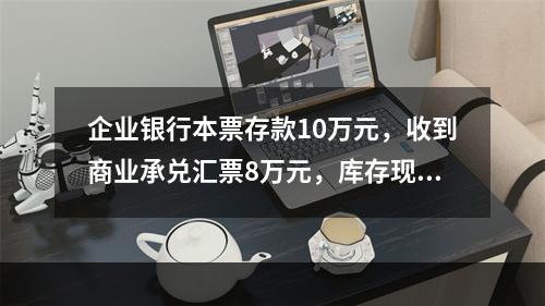 企业银行本票存款10万元，收到商业承兑汇票8万元，库存现金1