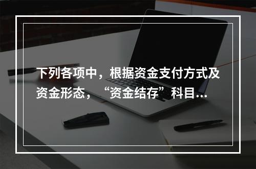 下列各项中，根据资金支付方式及资金形态，“资金结存”科目应设