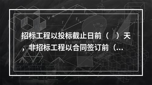 招标工程以投标截止日前（　）天，非招标工程以合同签订前（　）