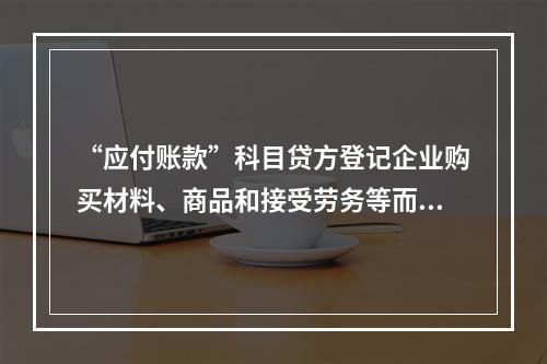 “应付账款”科目贷方登记企业购买材料、商品和接受劳务等而发生