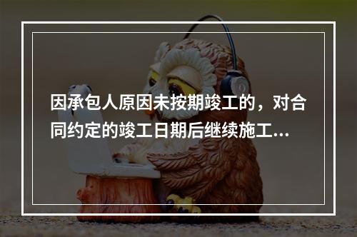 因承包人原因未按期竣工的，对合同约定的竣工日期后继续施工的工