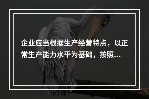 企业应当根据生产经营特点，以正常生产能力水平为基础，按照资源