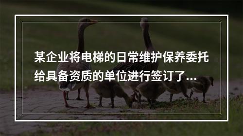 某企业将电梯的日常维护保养委托给具备资质的单位进行签订了维护