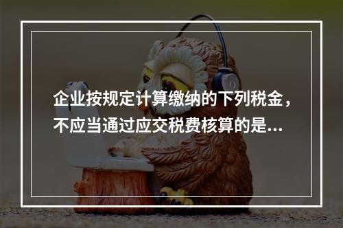 企业按规定计算缴纳的下列税金，不应当通过应交税费核算的是（　