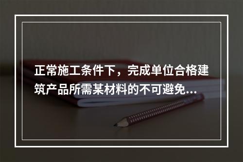 正常施工条件下，完成单位合格建筑产品所需某材料的不可避免损耗