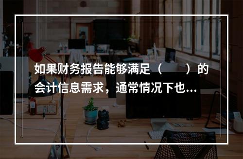 如果财务报告能够满足（　　）的会计信息需求，通常情况下也可以