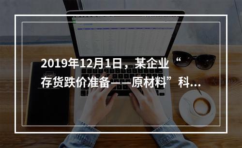 2019年12月1日，某企业“存货跌价准备——原材料”科目贷