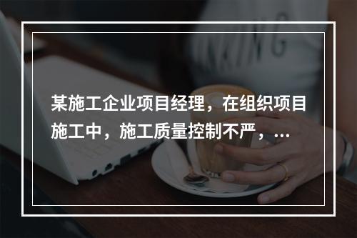 某施工企业项目经理，在组织项目施工中，施工质量控制不严，造成