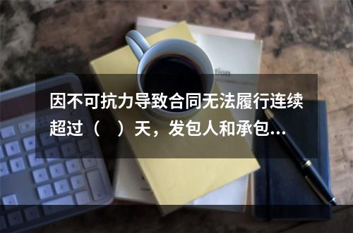 因不可抗力导致合同无法履行连续超过（　）天，发包人和承包人均