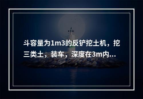 斗容量为1m3的反铲挖土机，挖三类土，装车，深度在3m内，小