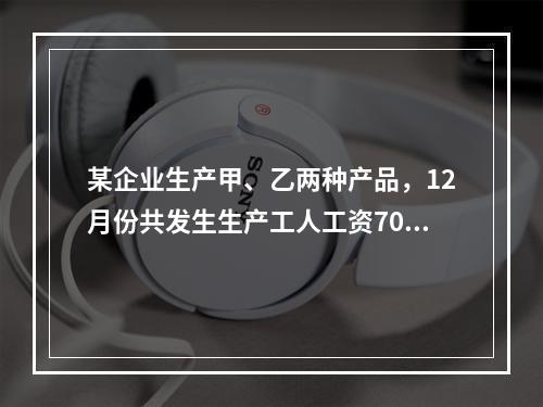 某企业生产甲、乙两种产品，12月份共发生生产工人工资70 0