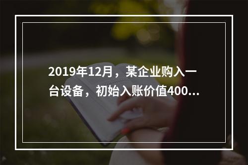 2019年12月，某企业购入一台设备，初始入账价值400万元