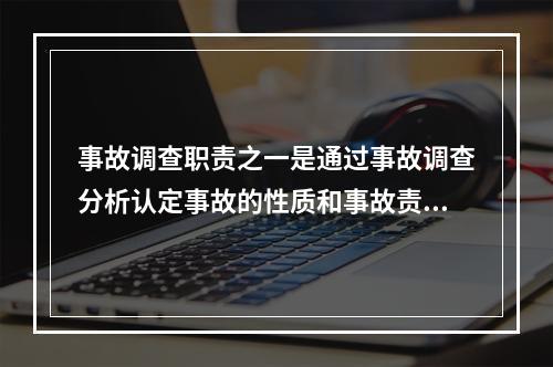 事故调查职责之一是通过事故调查分析认定事故的性质和事故责任。