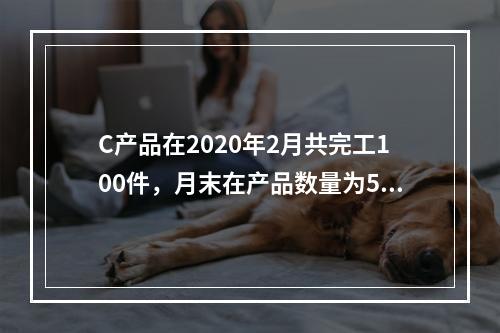 C产品在2020年2月共完工100件，月末在产品数量为50件