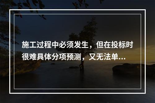 施工过程中必须发生，但在投标时很难具体分项预测，又无法单独列