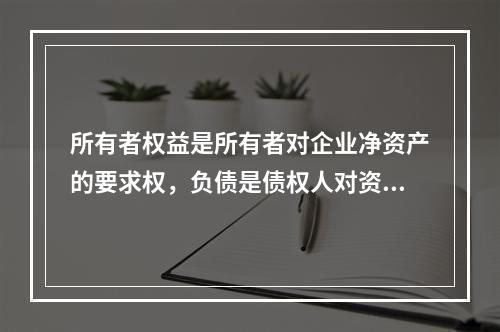 所有者权益是所有者对企业净资产的要求权，负债是债权人对资产的