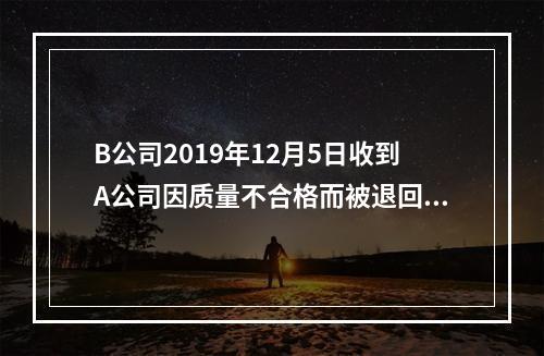 B公司2019年12月5日收到A公司因质量不合格而被退回的商