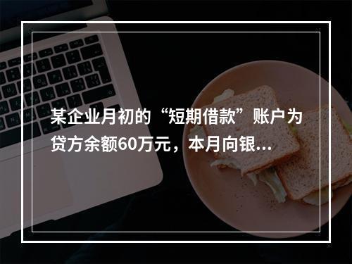 某企业月初的“短期借款”账户为贷方余额60万元，本月向银行借