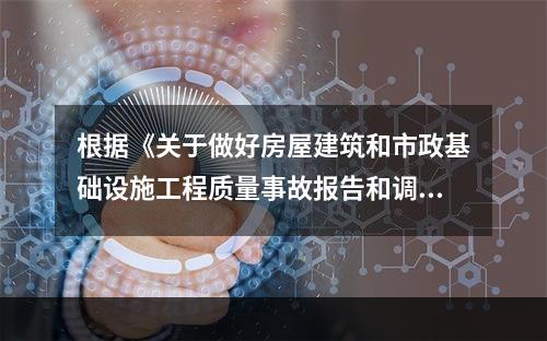 根据《关于做好房屋建筑和市政基础设施工程质量事故报告和调查处