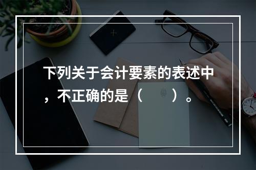 下列关于会计要素的表述中，不正确的是（　　）。