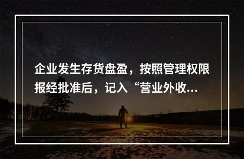 企业发生存货盘盈，按照管理权限报经批准后，记入“营业外收入”