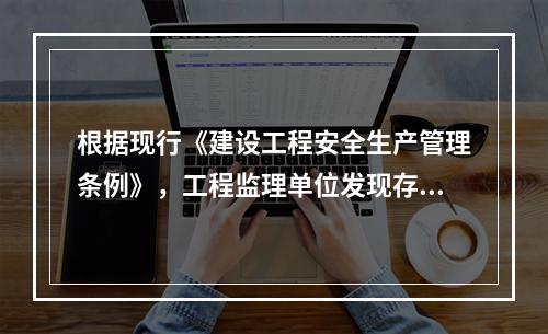 根据现行《建设工程安全生产管理条例》，工程监理单位发现存在安