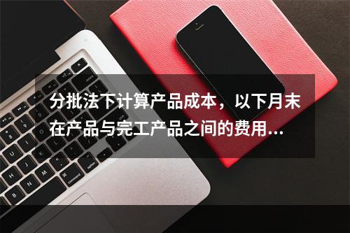 分批法下计算产品成本，以下月末在产品与完工产品之间的费用分配