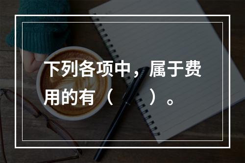 下列各项中，属于费用的有（　　）。