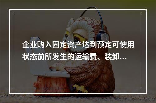 企业购入固定资产达到预定可使用状态前所发生的运输费、装卸费、