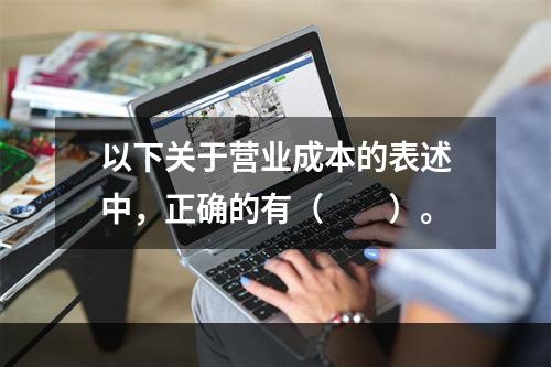 以下关于营业成本的表述中，正确的有（　　）。