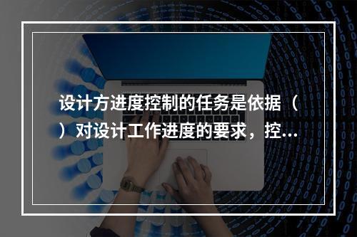 设计方进度控制的任务是依据（　）对设计工作进度的要求，控制设