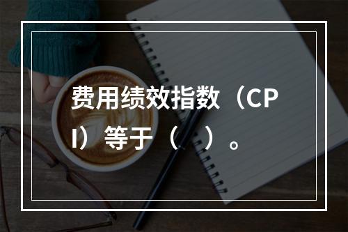 费用绩效指数（CPI）等于（　）。