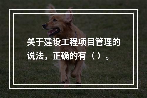 关于建设工程项目管理的说法，正确的有（ ）。