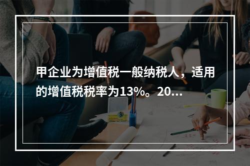 甲企业为增值税一般纳税人，适用的增值税税率为13%。2019