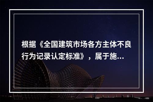 根据《全国建筑市场各方主体不良行为记录认定标准》，属于施工