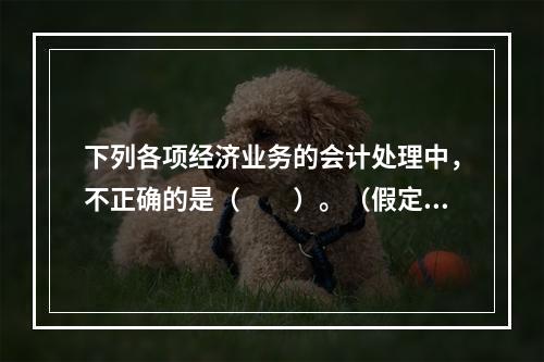 下列各项经济业务的会计处理中，不正确的是（　　）。（假定不考