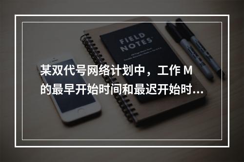 某双代号网络计划中，工作 M 的最早开始时间和最迟开始时间分