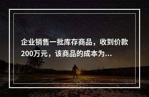 企业销售一批库存商品，收到价款200万元，该商品的成本为17