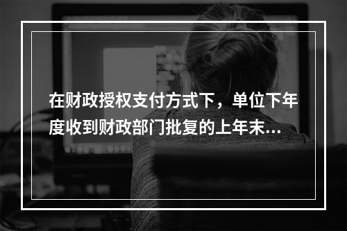 在财政授权支付方式下，单位下年度收到财政部门批复的上年末未下