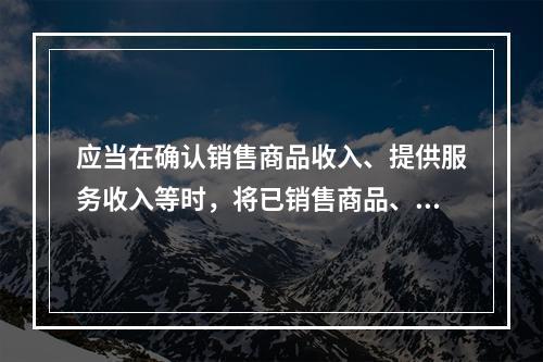 应当在确认销售商品收入、提供服务收入等时，将已销售商品、已提