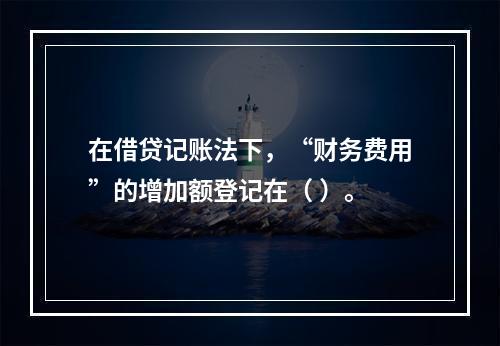 在借贷记账法下，“财务费用”的增加额登记在（ ）。