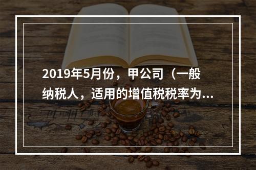 2019年5月份，甲公司（一般纳税人，适用的增值税税率为13