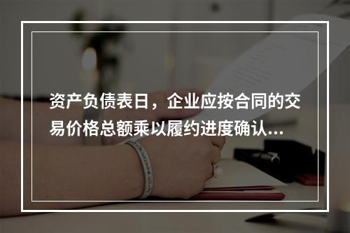 资产负债表日，企业应按合同的交易价格总额乘以履约进度确认当期