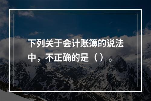 下列关于会计账簿的说法中，不正确的是（ ）。