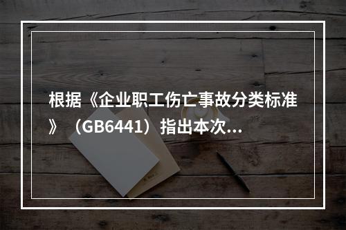 根据《企业职工伤亡事故分类标准》（GB6441）指出本次事故