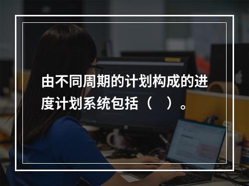 由不同周期的计划构成的进度计划系统包括（　）。