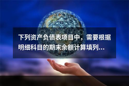 下列资产负债表项目中，需要根据明细科目的期末余额计算填列的有