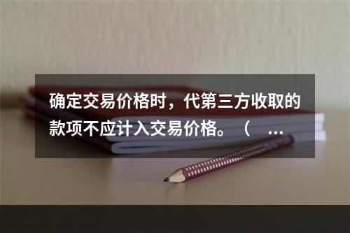 确定交易价格时，代第三方收取的款项不应计入交易价格。（　　）