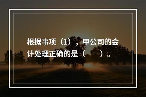 根据事项（1），甲公司的会计处理正确的是（　　）。